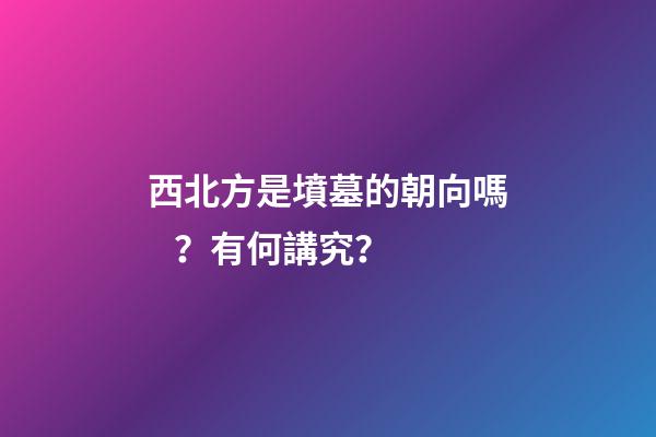 西北方是墳墓的朝向嗎？有何講究？
